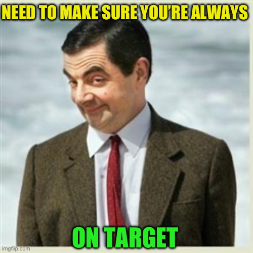 Mr Bean Smirk | NEED TO MAKE SURE YOU’RE ALWAYS ON TARGET | image tagged in mr bean smirk | made w/ Imgflip meme maker