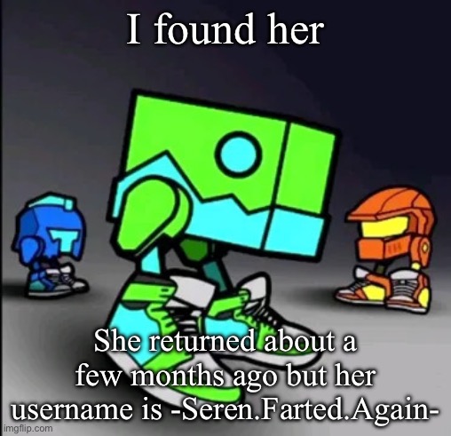 Geometry Dash Drip | I found her; She returned about a few months ago but her username is -Seren.Farted.Again- | image tagged in geometry dash drip | made w/ Imgflip meme maker