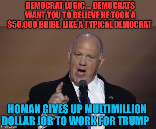 Republicans have different values. Democrats can’t understand | DEMOCRAT LOGIC…. DEMOCRATS WANT YOU TO BELIEVE HE TOOK A $50,000 BRIBE, LIKE A TYPICAL DEMOCRAT; HOMAN GIVES UP MULTIMILLION DOLLAR JOB TO WORK FOR TRUMP | image tagged in gifs,ice,president trump,trump administration,gop,maga | made w/ Imgflip meme maker
