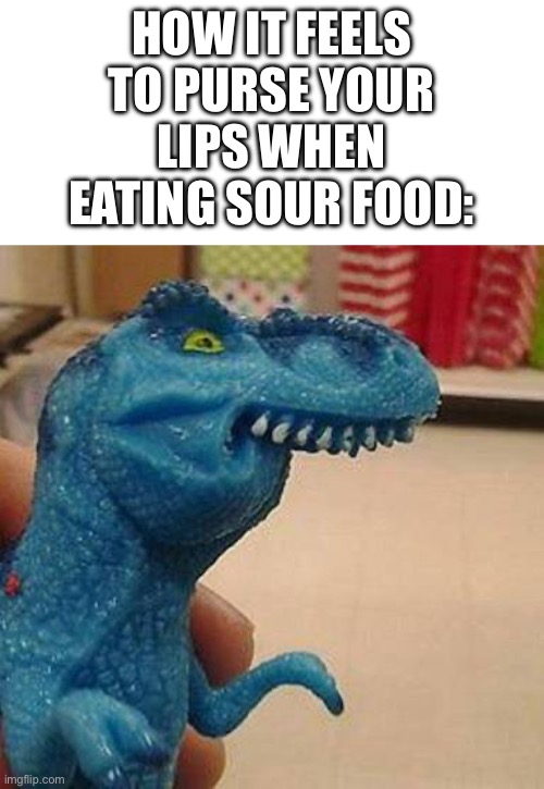 I want my LEMONS | HOW IT FEELS TO PURSE YOUR LIPS WHEN EATING SOUR FOOD: | image tagged in f dinosaur,sour,food,food memes,lemon,lemons | made w/ Imgflip meme maker