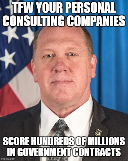 TFW YOUR PERSONAL CONSULTING COMPANIES SCORE HUNDREDS OF MILLIONS IN GOVERNMENT CONTRACTS | image tagged in the real border czar | made w/ Imgflip meme maker