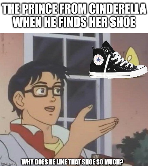 Shoe obsession | THE PRINCE FROM CINDERELLA WHEN HE FINDS HER SHOE; WHY DOES HE LIKE THAT SHOE SO MUCH? | image tagged in memes,is this a pigeon | made w/ Imgflip meme maker