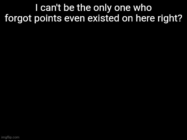 I can't be the only one who forgot points even existed on here right? | made w/ Imgflip meme maker