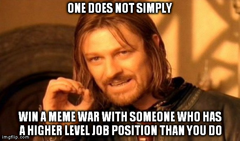 One Does Not Simply Meme | ONE DOES NOT SIMPLY WIN A MEME WAR WITH SOMEONE WHO HAS A HIGHER LEVEL JOB POSITION THAN YOU DO | image tagged in memes,one does not simply | made w/ Imgflip meme maker