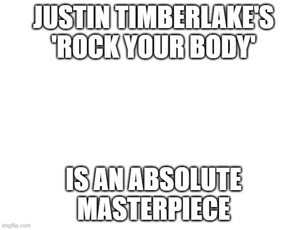 JUSTIN TIMBERLAKE'S
'ROCK YOUR BODY'; IS AN ABSOLUTE
MASTERPIECE | image tagged in msmg | made w/ Imgflip meme maker