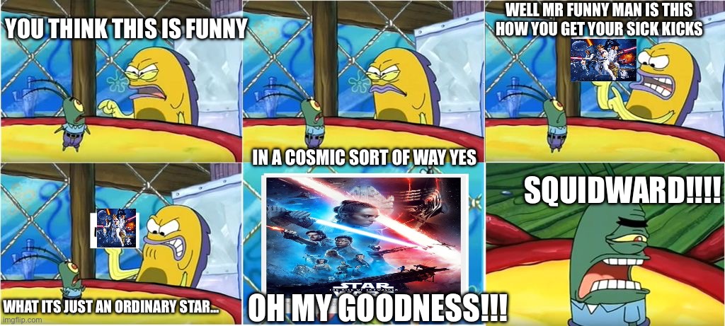 What? It's Just An Ordinary Krabby OH MY GOODNESS! | WELL MR FUNNY MAN IS THIS HOW YOU GET YOUR SICK KICKS; YOU THINK THIS IS FUNNY; IN A COSMIC SORT OF WAY YES; SQUIDWARD!!!! WHAT ITS JUST AN ORDINARY STAR…; OH MY GOODNESS!!! | image tagged in what it's just an ordinary krabby oh my goodness | made w/ Imgflip meme maker