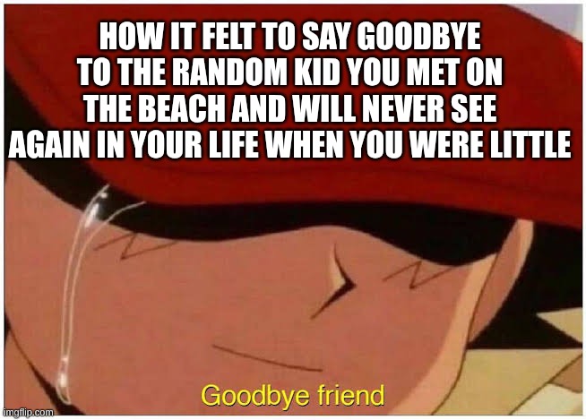 Ash says goodbye friend | HOW IT FELT TO SAY GOODBYE TO THE RANDOM KID YOU MET ON THE BEACH AND WILL NEVER SEE AGAIN IN YOUR LIFE WHEN YOU WERE LITTLE | image tagged in ash says goodbye friend | made w/ Imgflip meme maker