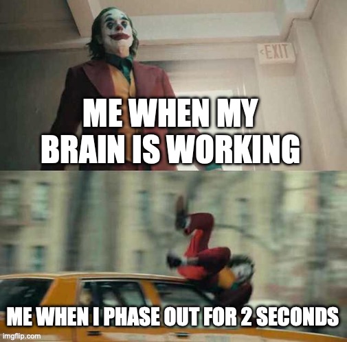 joker getting hit by a car | ME WHEN MY BRAIN IS WORKING; ME WHEN I PHASE OUT FOR 2 SECONDS | image tagged in joker getting hit by a car | made w/ Imgflip meme maker