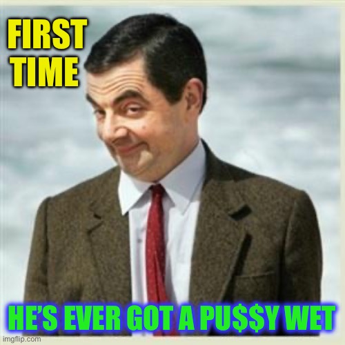 FIRST TIME HE’S EVER GOT A PU$$Y WET | image tagged in mr bean smirk | made w/ Imgflip meme maker