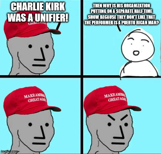 MAGA NPC (AN AN0NYM0US TEMPLATE) | CHARLIE KIRK WAS A UNIFIER! THEN WHY IS HIS ORGANIZATION PUTTING ON A SEPARATE HALF TIME SHOW BECAUSE THEY DON'T LIKE THAT THE PERFORMER IS A PUERTO RICAN MAN? | image tagged in maga npc an an0nym0us template | made w/ Imgflip meme maker