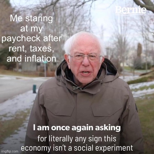 Me staring at my paycheck after rent, taxes, and inflation | Me staring at my paycheck after rent, taxes, and inflation; for literally any sign this economy isn’t a social experiment | image tagged in memes,bernie i am once again asking for your support,socialist,taxation is theft,inflation,economy | made w/ Imgflip meme maker