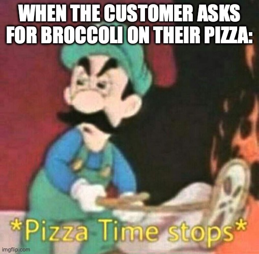 Pizza time stops | WHEN THE CUSTOMER ASKS FOR BROCCOLI ON THEIR PIZZA: | image tagged in pizza time stops | made w/ Imgflip meme maker