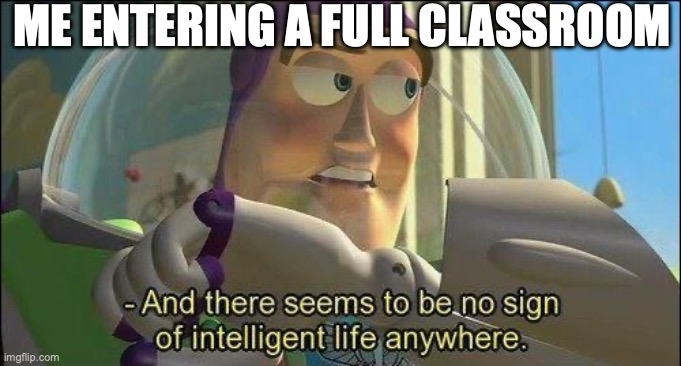 No sign of intelligent life | ME ENTERING A FULL CLASSROOM | image tagged in no sign of intelligent life | made w/ Imgflip meme maker