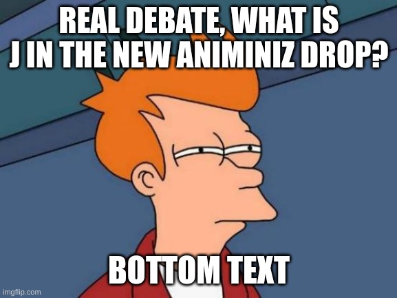 ImageTitlel | REAL DEBATE, WHAT IS J IN THE NEW ANIMINIZ DROP? BOTTOM TEXT | image tagged in memes,futurama fry,confused,murder drones,glitch productions | made w/ Imgflip meme maker