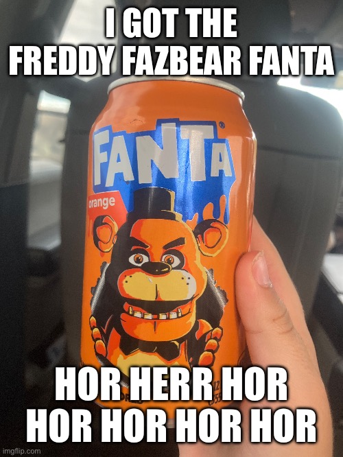 Fanta | I GOT THE FREDDY FAZBEAR FANTA; HOR HERR HOR HOR HOR HOR HOR | image tagged in fnaf | made w/ Imgflip meme maker
