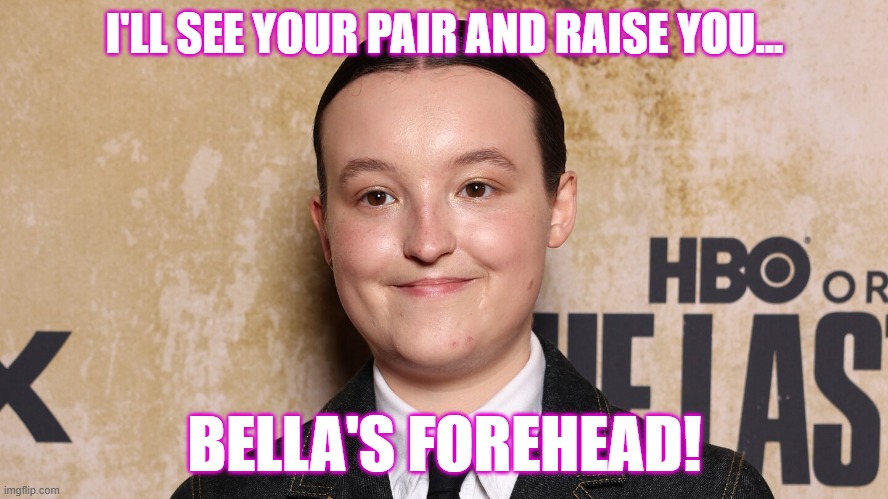 I'LL SEE YOUR PAIR AND RAISE YOU... BELLA'S FOREHEAD! | image tagged in humor | made w/ Imgflip meme maker