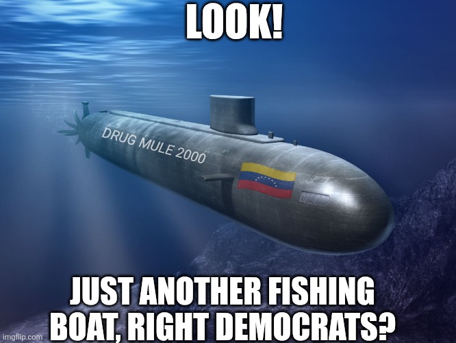 The only thing greater than Democrat's TDS is their ability to believe the most stupid possibilities as the first option | LOOK! DRUG MULE 2000; JUST ANOTHER FISHING BOAT, RIGHT DEMOCRATS? | image tagged in submarine,drugs,venezuela,liberal logic,stupid people,gangs | made w/ Imgflip meme maker