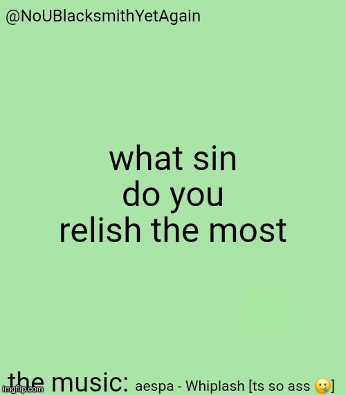 blacksmith's 34-green temp | what sin do you relish the most; aespa - Whiplash [ts so ass 🥲] | image tagged in blacksmith's 34-green temp | made w/ Imgflip meme maker