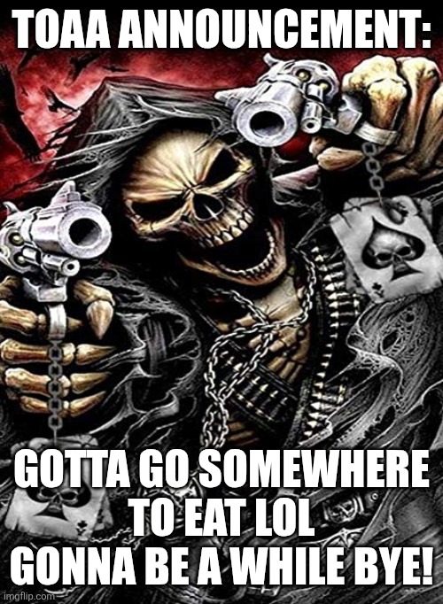 Badass skeleton with guns | TOAA ANNOUNCEMENT:; GOTTA GO SOMEWHERE TO EAT LOL GONNA BE A WHILE BYE! | image tagged in badass skeleton with guns | made w/ Imgflip meme maker
