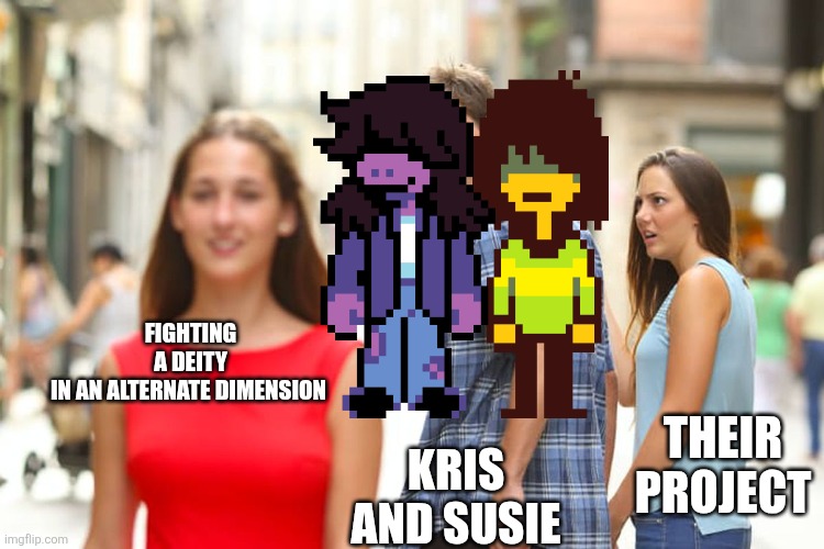 I swear, they do anything BUT their project | FIGHTING A DEITY IN AN ALTERNATE DIMENSION; THEIR PROJECT; KRIS AND SUSIE | image tagged in memes,distracted boyfriend,deltarune | made w/ Imgflip meme maker
