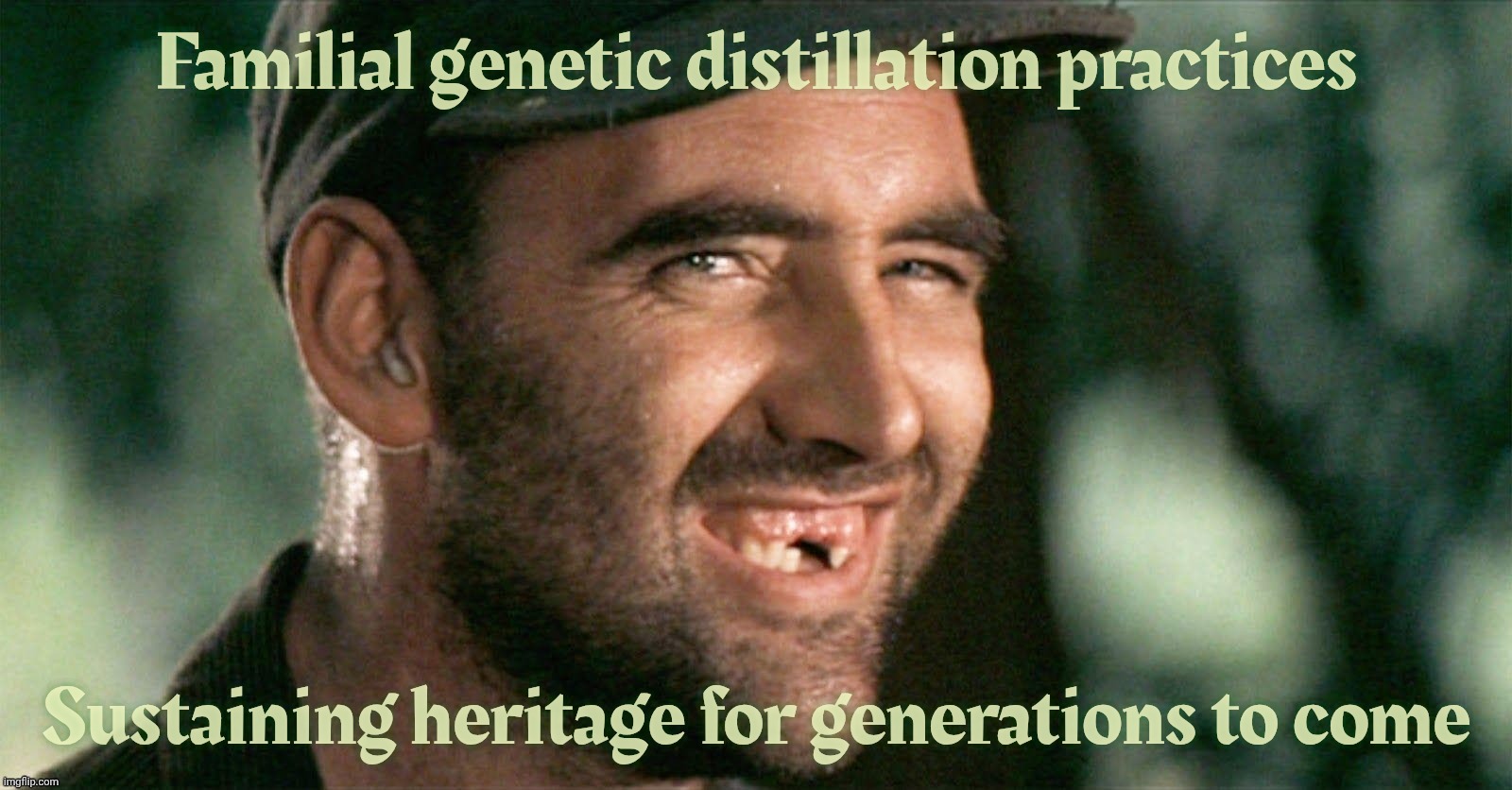 As seen on Deliverance! | Familial genetic distillation practices; Sustaining heritage for generations to come | image tagged in deliverance,familial genetic distillation practices,preserving that dna legacy,distilling,purification,putridification | made w/ Imgflip meme maker