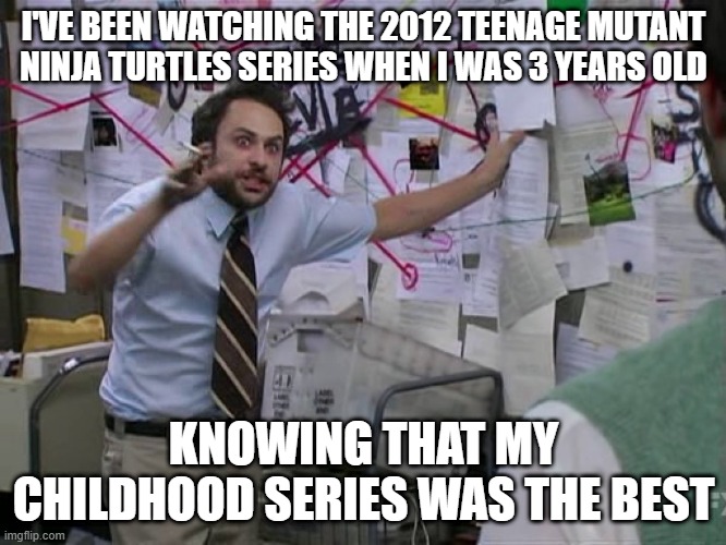 I watched Teenage Mutant Ninja Turtles in 2012 | I'VE BEEN WATCHING THE 2012 TEENAGE MUTANT NINJA TURTLES SERIES WHEN I WAS 3 YEARS OLD; KNOWING THAT MY CHILDHOOD SERIES WAS THE BEST | image tagged in charlie conspiracy always sunny in philidelphia,funny memes,memes,funny | made w/ Imgflip meme maker