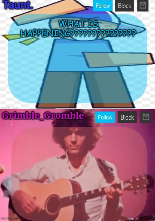 taunt and grimble_gromble announcement temp | WHAT IS HAPPENING??????????????? | image tagged in taunt and grimble_gromble announcement temp | made w/ Imgflip meme maker