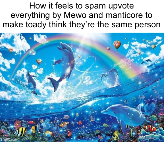 Happy dolphin rainbow | How it feels to spam upvote everything by Mewo and manticore to make toady think they’re the same person | image tagged in happy dolphin rainbow | made w/ Imgflip meme maker