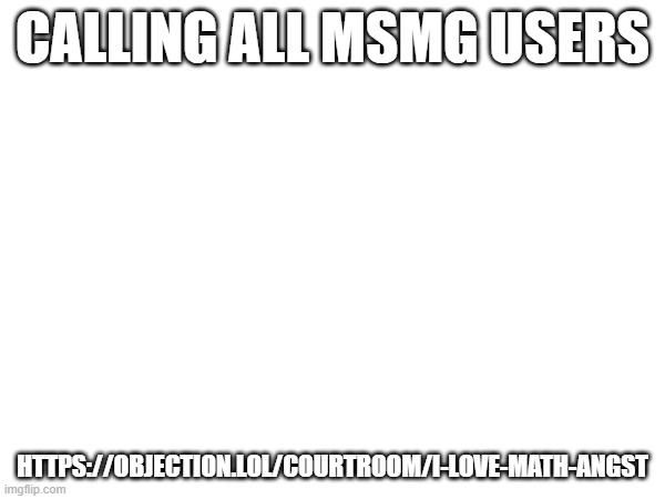https://objection.lol/courtroom/i-love-math-angst | CALLING ALL MSMG USERS; HTTPS://OBJECTION.LOL/COURTROOM/I-LOVE-MATH-ANGST | image tagged in msmg | made w/ Imgflip meme maker