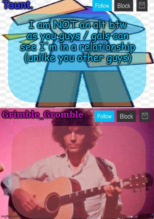 certaint persons | I am NOT an alt btw
as you guys / gals can see I'm in a relationship (unlike you other guys) | image tagged in taunt and grimble_gromble announcement temp | made w/ Imgflip meme maker