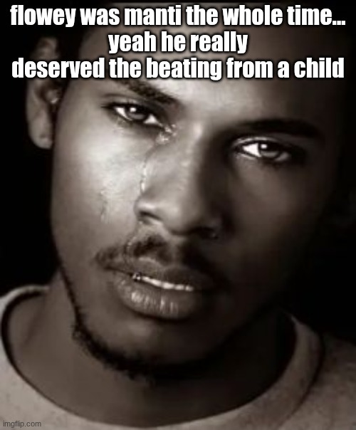 Black guy crying | flowey was manti the whole time...
yeah he really deserved the beating from a child | image tagged in black guy crying | made w/ Imgflip meme maker