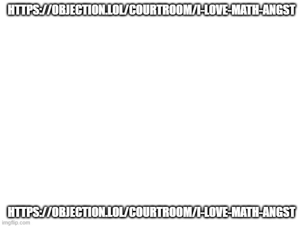 https://objection.lol/courtroom/i-love-math-angst | HTTPS://OBJECTION.LOL/COURTROOM/I-LOVE-MATH-ANGST; HTTPS://OBJECTION.LOL/COURTROOM/I-LOVE-MATH-ANGST | image tagged in more,msmg | made w/ Imgflip meme maker