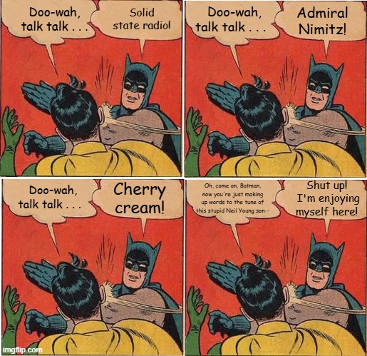 Batman Slapping Robin Neil Young Wonderin' II | Admiral Nimitz! Solid state radio! Doo-wah, talk talk . . . Doo-wah, talk talk . . . Doo-wah, talk talk . . . Oh, come on, Batman, now you're just making up words to the tune of this stupid Neil Young son--; Shut up!  I'm enjoying myself here! Cherry cream! | image tagged in memes,batman slapping robin,neil young,the shocking pinks,everybody's rockin' | made w/ Imgflip meme maker