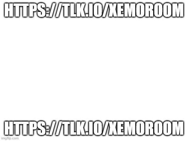 https://tlk.io/xemoroom | HTTPS://TLK.IO/XEMOROOM; HTTPS://TLK.IO/XEMOROOM | image tagged in join now,xemoroom | made w/ Imgflip meme maker
