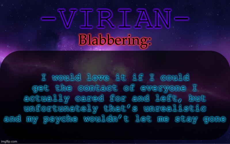Virian announcement temp | I would love it if I could get the contact of everyone I actually cared for and left, but unfortunately that’s unrealistic and my psyche wouldn’t let me stay gone | image tagged in virian announcement temp | made w/ Imgflip meme maker