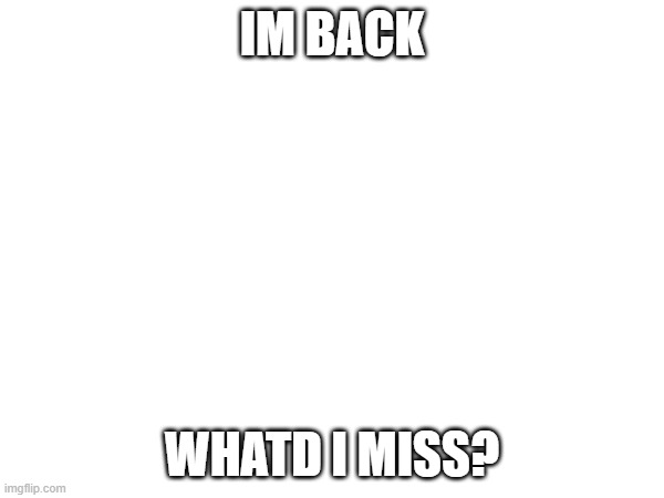 IM BACK; WHATD I MISS? | made w/ Imgflip meme maker