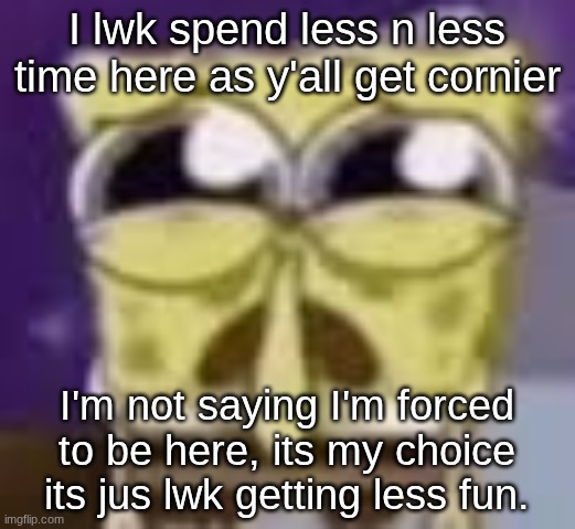 s | I lwk spend less n less time here as y'all get cornier; I'm not saying I'm forced to be here, its my choice its jus lwk getting less fun. | image tagged in spunchbop all sad n shit | made w/ Imgflip meme maker