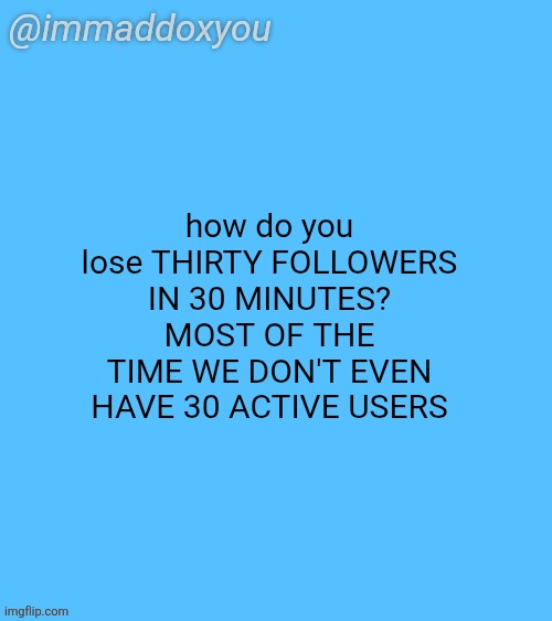 immaddoxyou blu temp | how do you lose THIRTY FOLLOWERS IN 30 MINUTES?
MOST OF THE TIME WE DON'T EVEN HAVE 30 ACTIVE USERS | image tagged in immaddoxyou blu temp | made w/ Imgflip meme maker
