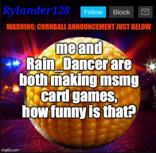 Cornball Announcement V2 | me and Rain_Dancer are both making msmg card games, how funny is that? | image tagged in cornball announcement v2 | made w/ Imgflip meme maker