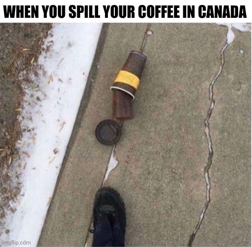 When You Spill Your Coffee In Canada | WHEN YOU SPILL YOUR COFFEE IN CANADA | image tagged in chrisjoines1 | made w/ Imgflip meme maker