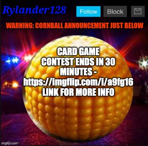 Cornball Announcement V2 | CARD GAME CONTEST ENDS IN 30 MINUTES - https://imgflip.com/i/a9fg16 LINK FOR MORE INFO | image tagged in cornball announcement v2 | made w/ Imgflip meme maker