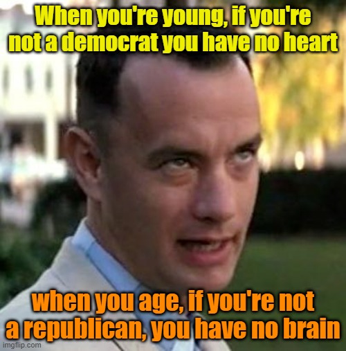 That's a fact jack | When you're young, if you're not a democrat you have no heart; when you age, if you're not a republican, you have no brain | image tagged in forrest gump again,democrats,republicans | made w/ Imgflip meme maker
