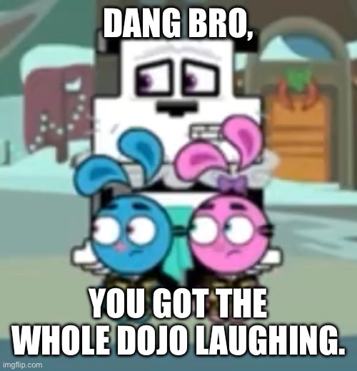 DANG BRO, YOU GOT THE WHOLE DOJO LAUGHING. | DANG BRO, YOU GOT THE WHOLE DOJO LAUGHING. | image tagged in funny memes,memes,fun | made w/ Imgflip meme maker