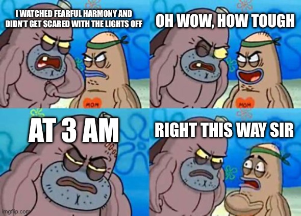 How Tough Are You Meme | OH WOW, HOW TOUGH; I WATCHED FEARFUL HARMONY AND DIDN’T GET SCARED WITH THE LIGHTS OFF; AT 3 AM; RIGHT THIS WAY SIR | image tagged in memes,how tough are you | made w/ Imgflip meme maker