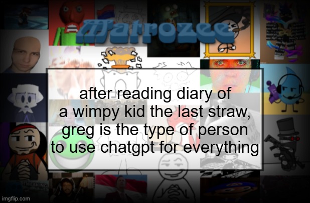 Matrozee Template V2 | after reading diary of a wimpy kid the last straw, greg is the type of person to use chatgpt for everything | image tagged in matrozee template v2 | made w/ Imgflip meme maker