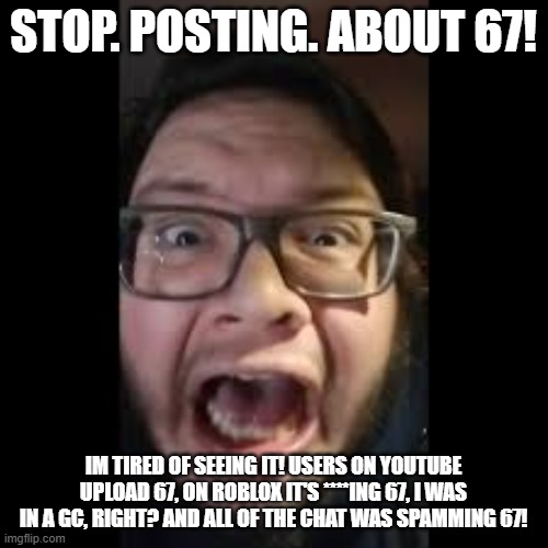 STOP. POSTING. ABOUT AMONG US | STOP. POSTING. ABOUT 67! IM TIRED OF SEEING IT! USERS ON YOUTUBE UPLOAD 67, ON ROBLOX IT'S ****ING 67, I WAS IN A GC, RIGHT? AND ALL OF THE  | image tagged in stop posting about among us | made w/ Imgflip meme maker