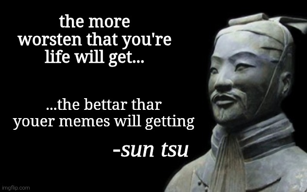 sun tsu fake quote | the more worsten that you're life will get... ...the bettar thar youer memes will getting | image tagged in sun tsu fake quote | made w/ Imgflip meme maker