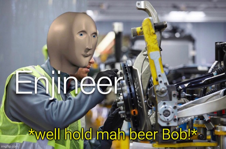 Enjineer | *well hold mah beer Bob!* | image tagged in enjineer | made w/ Imgflip meme maker