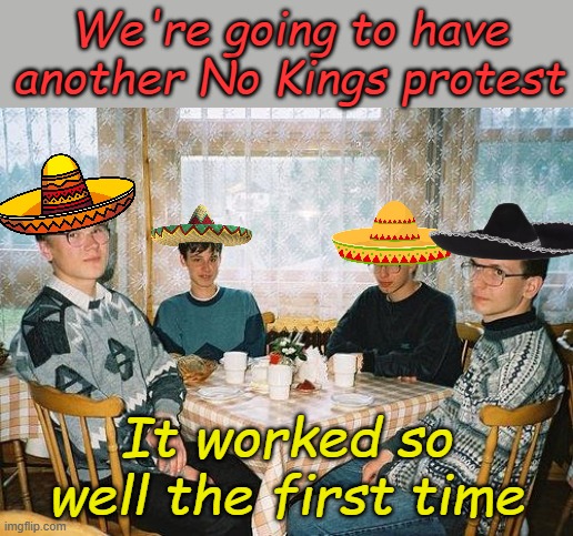 You don't think we have anything else to do, do you? | We're going to have another No Kings protest; It worked so well the first time | image tagged in nerd party | made w/ Imgflip meme maker