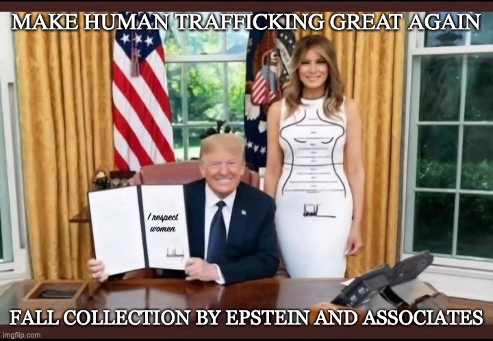Trump Human Trafficking | MAKE HUMAN TRAFFICKING GREAT AGAIN; FALL COLLECTION BY EPSTEIN AND ASSOCIATES | image tagged in human trafficking,trump,maga,melania trump,republicans,gop | made w/ Imgflip meme maker